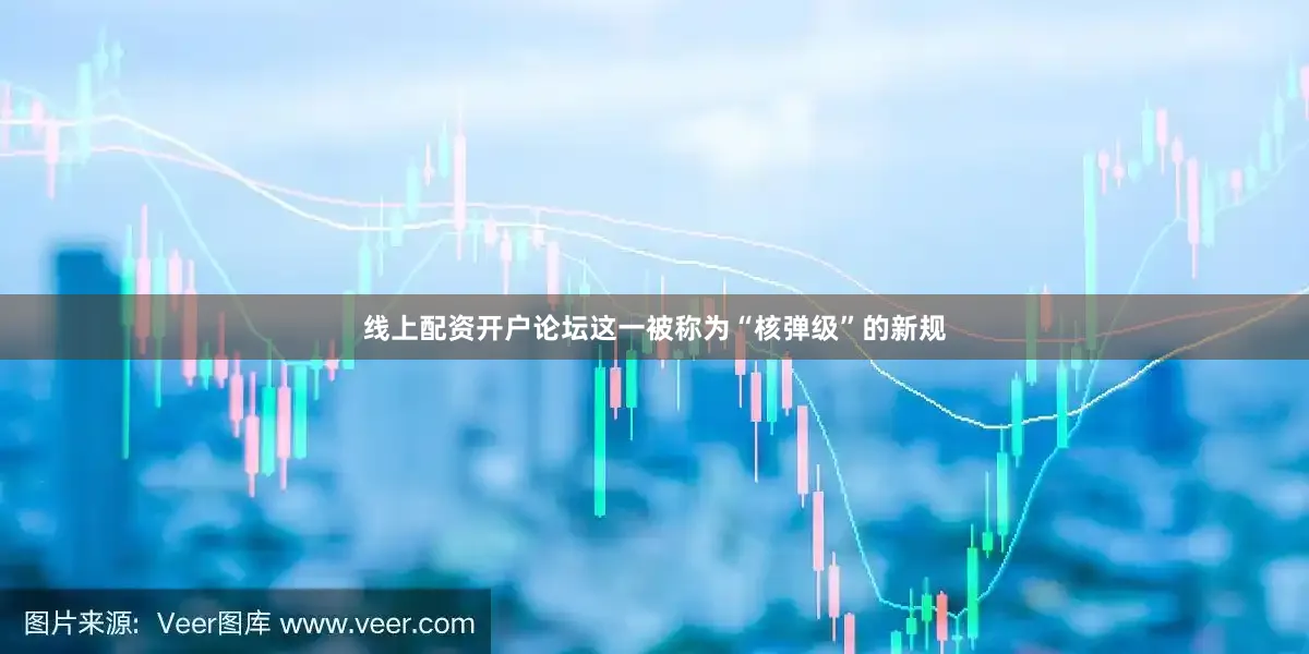 线上配资开户论坛这一被称为“核弹级”的新规