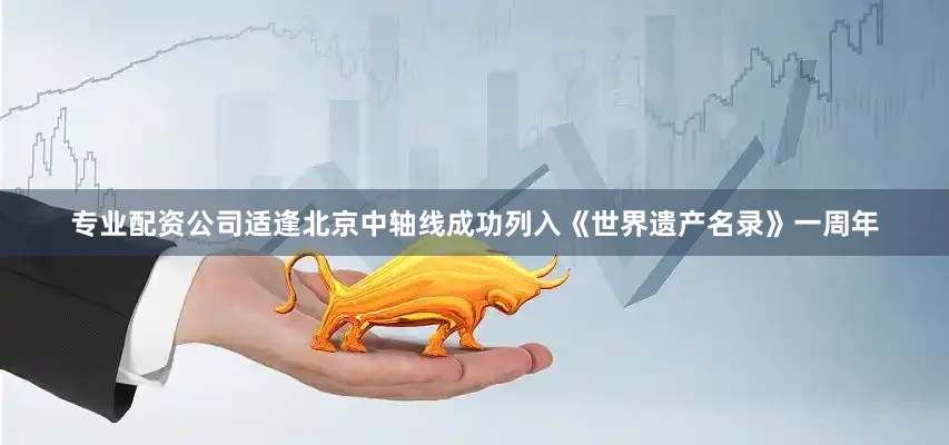 专业配资公司适逢北京中轴线成功列入《世界遗产名录》一周年