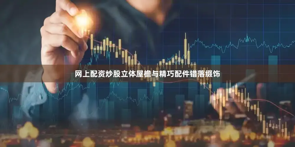 网上配资炒股立体屋檐与精巧配件错落缀饰