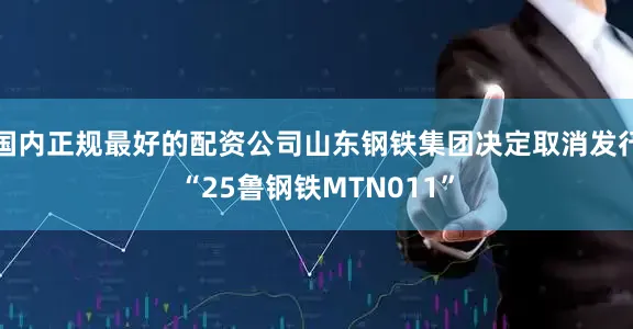 国内正规最好的配资公司山东钢铁集团决定取消发行“25鲁钢铁MTN011”