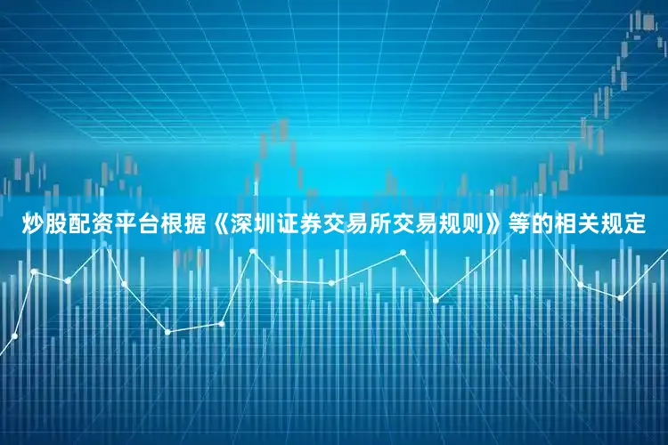 炒股配资平台根据《深圳证券交易所交易规则》等的相关规定